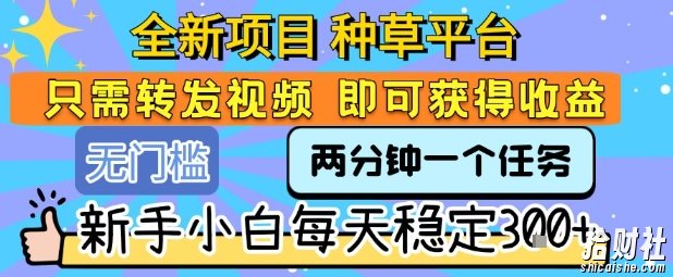 全新项目 种草平台 只需要转发任务视频 即可获得收益 新手小白每天稳定3张+【揭秘】