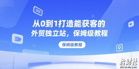 从0到1打造能获客的外贸独立站,保姆级教程