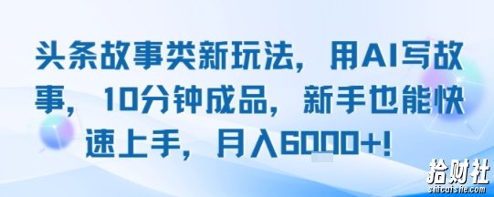 头条故事类新玩法，用AI写故事，10分钟成品，新手也能快速上手，月入6k+