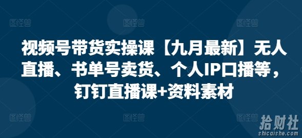 视频号带货实操课【25年7月最新】无人直播、书单号卖货、个人IP口播等,钉钉直播课+资料素材