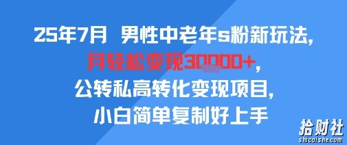 25年7月男性中老年s粉新玩法，月轻松变现3W+，公转私高转化变现项目，小白简单复制好上手