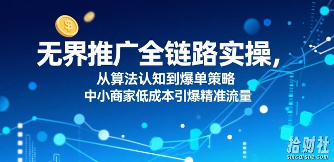 无界推广全链路实操,从算法认知到爆单策略,中小商家低成本引爆精准流量
