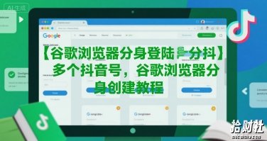 谷歌浏览器分身登陆多个抖音号，谷歌浏览器分身创建教程