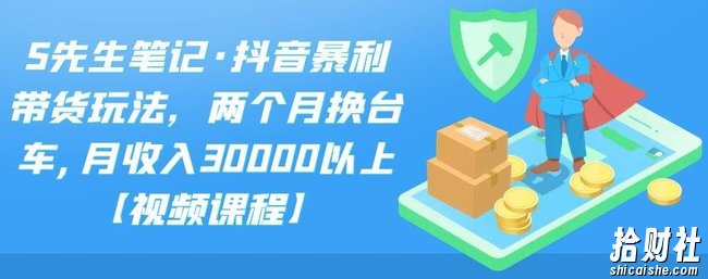 S先生笔记·抖音暴利带货玩法，两个月换台车,月收入30000以上【视频课程】