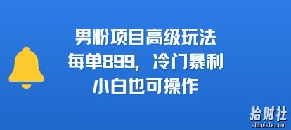 男粉项目高级玩法，每单899，冷门暴利，小白也可操作