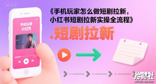 手机玩家怎么做短剧拉新,小红书短剧拉新实操全流程