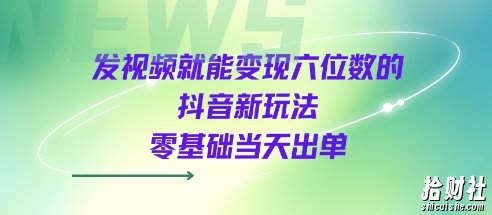 发视频就能变现六位数的抖音新玩法，0基础当天出单