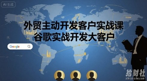 外贸主动开发客户实战课,谷歌实战开发大客户