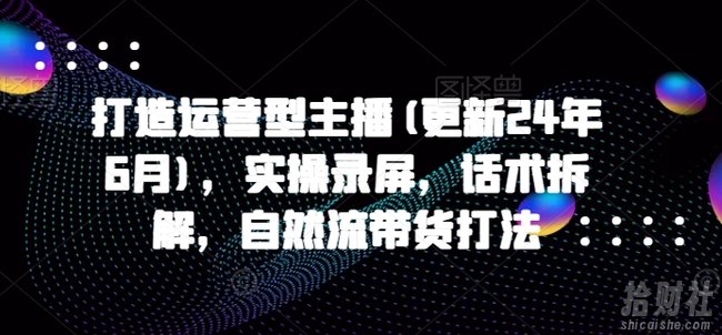 打造运营型主播(更新25年8月),实操录屏,话术拆解,自然流带货打法