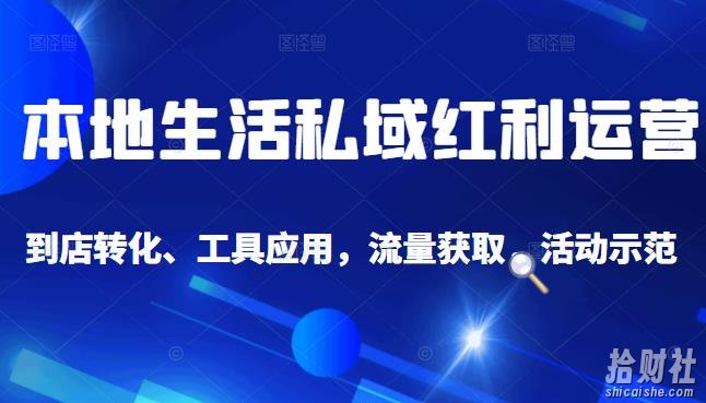 本地生活私域运营课：流量获取、工具应用，到店转化等全方位教学