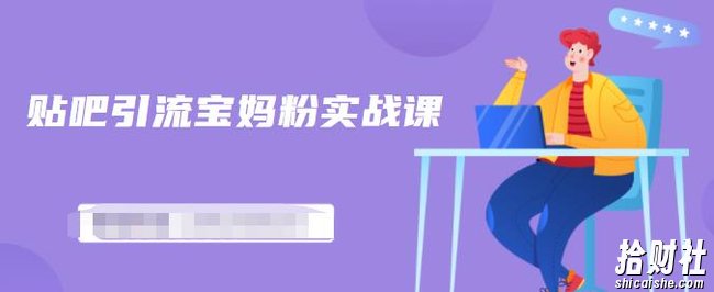 百度贴吧引流宝妈粉实战课,小白也可以日引100+精准粉【视频课程】