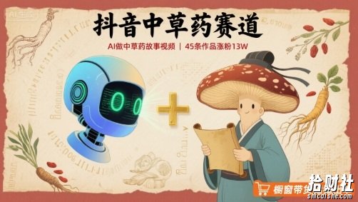 抖音中草药赛道,用AI做中草药故事视频,45条作品涨粉13W,橱窗带货猛猛出单