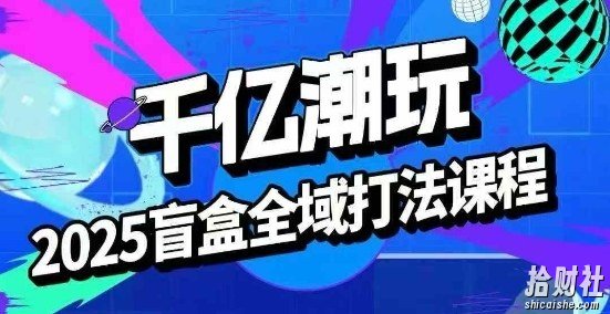 2025盲盒全域全套打法课,盲盒起号、选品、话术、私域等