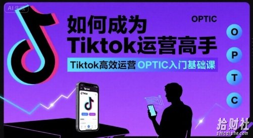 如何成为Tiktok运营高手,Tiktok高效运营OPTIC入门基础课