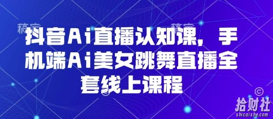 抖音Ai直播认知课,手机端Ai美女跳舞直播全套线上课程
