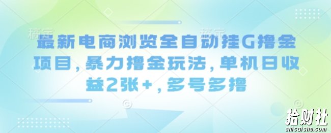 最新电商浏览全自动挂G撸金项目，暴力撸金玩法，单机日收益2张+，多号多撸【揭秘】