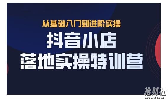 抖名星·抖音小店落地实操特训营,从开店到选品,猜你喜欢、店群、无货源都在这里