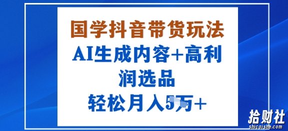 国学抖音带货玩法，AI生成内容+高利润选品，轻松月入1W+