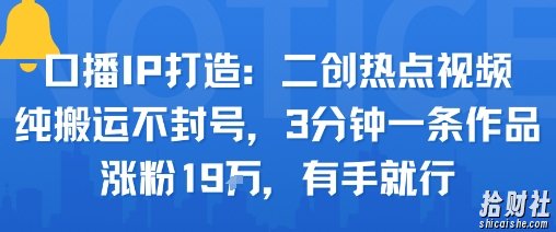 口播IP打造：二创热点视频，纯搬运不封号，3分钟一条作品，涨粉19w，有手就行