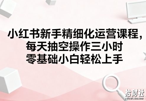 小红书新手精细化运营课程,每天抽空操作三小时,零基础小白轻松上手