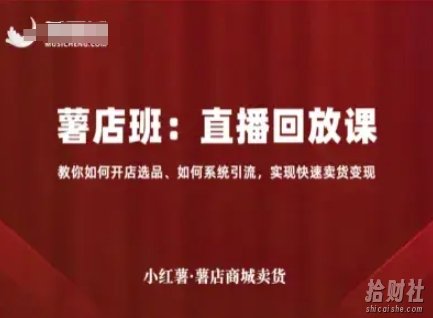 小红薯薯店商城卖货直播回放课,教你如何开店选品、如何系统引流,实现快速卖货变现