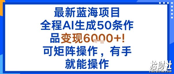 最新蓝海项目：全程AI生成50条作品变现6k+，可矩阵操作，有手就能操作