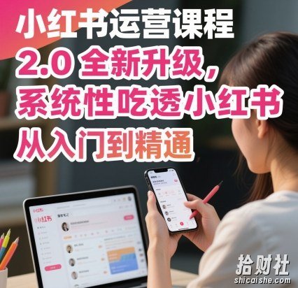小红书运营课程2.0全新升级，从入门到精通，系统性吃透小红书
