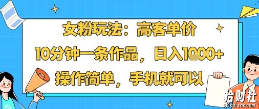 女粉玩法：高客单价，10分钟一条作品，日入1k+操作简单，手机就可以