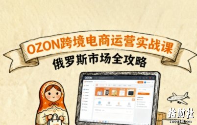 俄罗斯跨境OZON快速上手,OZ0N跨境电商运营实战课,俄罗斯市场全攻略