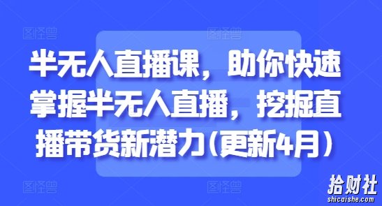 半无人直播课,助你快速掌握半无人直播,挖掘直播带货新潜力(更新9月)