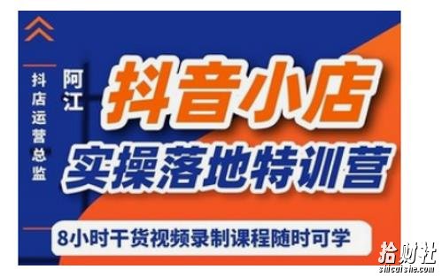 阿江·抖音小店实操落地特训营，抖店四种玩法实操讲解