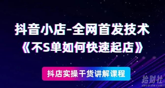 抖音小店全网首发技术，不刷单如何快速起店【视频课程】