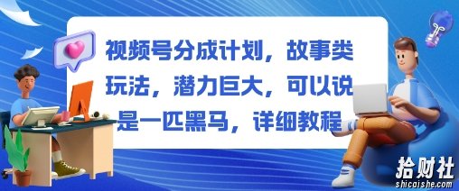 视频号分成计划，故事类玩法，潜力巨大，可以说是一匹黑马，详细教程