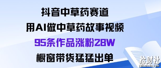 抖音中草药赛道，用Al做中草药故事视频95条作品涨粉28W，橱窗带货猛出单