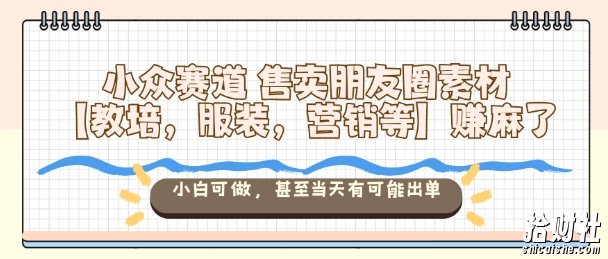 小众赛道售卖朋友圈素材【教培，服装，营销等】賺麻了，小白可做，甚至当天有可能出单