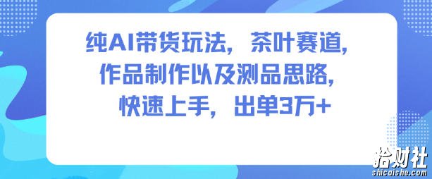 纯AI带货玩法,茶叶赛道,制作以及思路,快速上手,出单3W+
