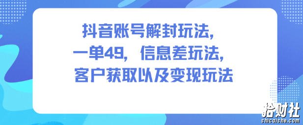 抖音账号解封玩法，一单49，信息差玩法，客户获取以及变现玩法