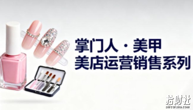 美甲店运营销售系列，助力美甲店老板及从业者提升运营、销售与管理能力