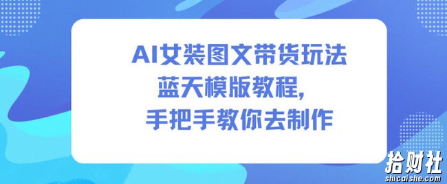 AI女装图文带货玩法蓝天模版教程，手把手教你去制作