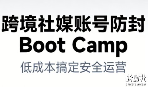 跨境社媒账号防封Boot Camp,低成本搞定社媒账号安全与长期运营