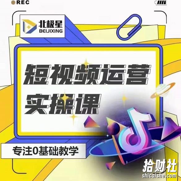 北极星-阿辉短视频运营实操班，0-1系统教学，7-15天独立运营账号