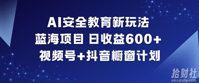 AI安全教育新玩法，蓝海项目，日收益6张+，视频号+抖音橱窗计划