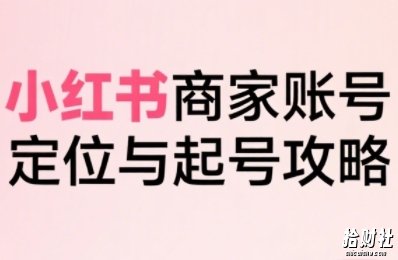 小红书电商全链路实战从定位到爆单,系统拆解小红书商家起号全流程(更新)