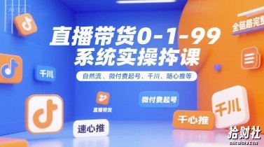 全域直播带货0~1~99系统实操课，自然流、微付费起号、千川、随心推等，直播带货全链路完整逻辑