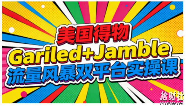 美国得物Gariled+Jamble流量风暴双平台实操课,两大美国热门平台全流程运营