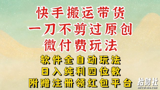 快手搬运带货，一刀不剪过原创，微付费玩法，软件全自动玩法，日入纯利四位数【揭秘】