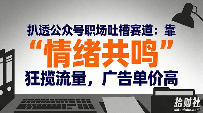 扒透公众号职场吐槽赛道：靠“情绪共鸣”狂揽流量，广告单价高