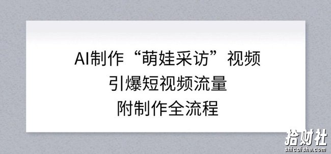AI制作“萌娃采访”视频，引爆短视频流量，附制作全流程