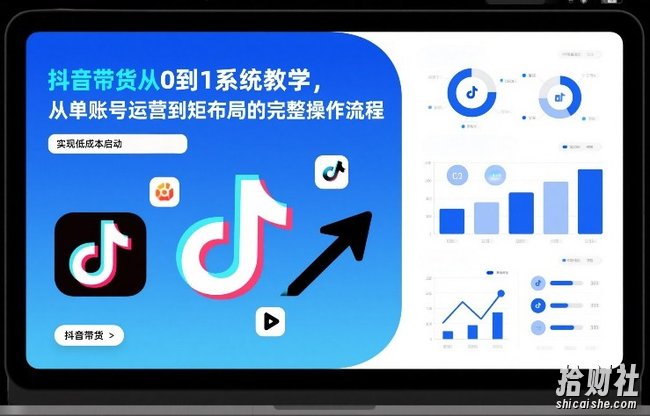 抖音带货从0到1系统教学,从单账号运营到矩阵布局的完整操作流程,实现低成本启动与高效带货