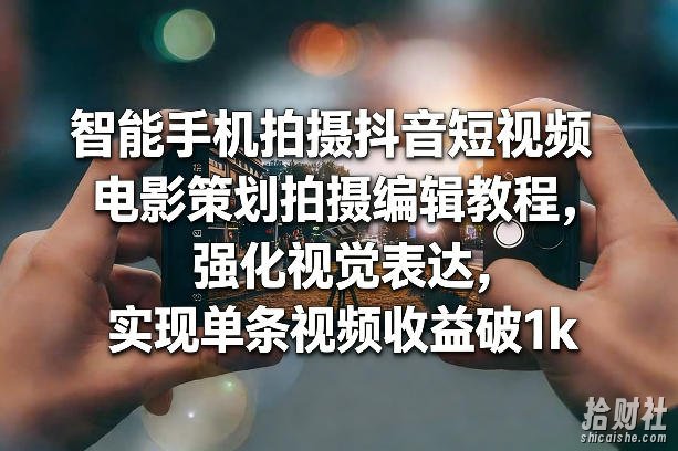 智能手机拍摄抖音短视频电影策划拍摄编辑教程,强化视觉表达,实现单条视频收益破1k